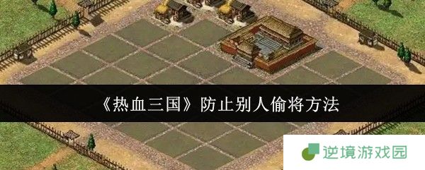 热血三国防偷将终极指南：铜墙铁壁+死忠养成双保险