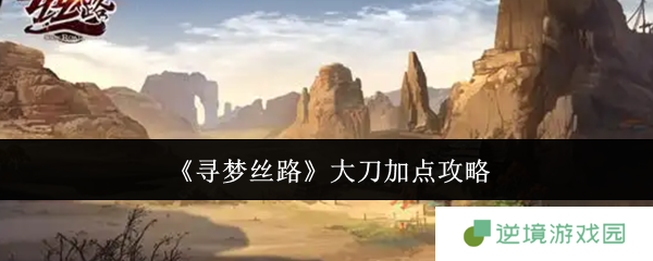 寻梦丝路大刀暴力输出流加点指南 零氪党必看养成攻略