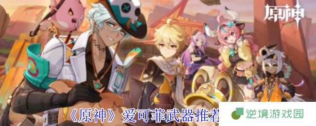 原神5.6版本爱可菲武器全解析 奶妈副C必看配装指南