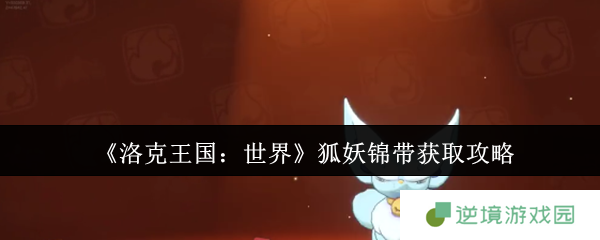洛克王国世界狐妖终极捕捉手册 双属性灵狐进化全解析