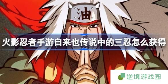 火影忍者手游自来也传说中的三忍怎么获得-自来也传说中的三忍获取攻略