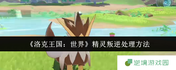洛克王国精灵叛逆危机化解手册 好感度速刷黑科技