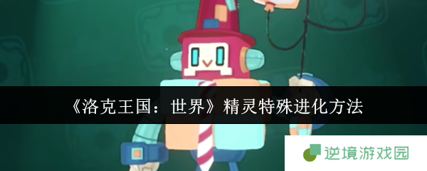 洛克王国全精灵特殊进化秘籍 隐藏条件大揭秘